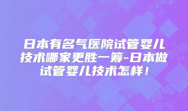 日本有名气医院试管婴儿技术哪家更胜一筹-日本做试管婴儿技术怎样!