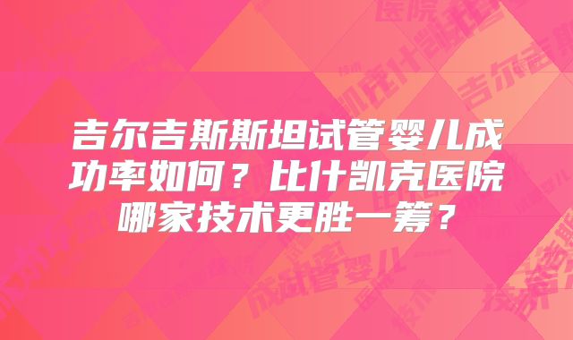 吉尔吉斯斯坦试管婴儿成功率如何？比什凯克医院哪家技术更胜一筹？