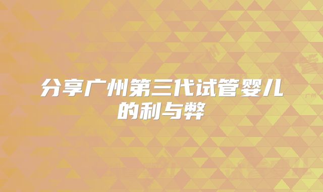 分享广州第三代试管婴儿的利与弊