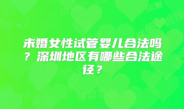 未婚女性试管婴儿合法吗?深圳地区有哪些合法途径?