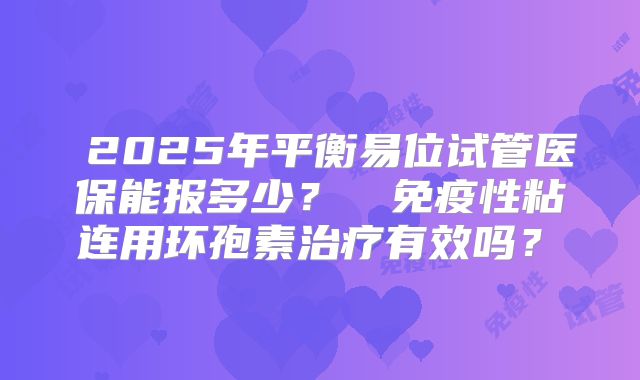 2025年平衡易位试管医保能报多少?免疫性粘连用环孢素治疗有效吗?