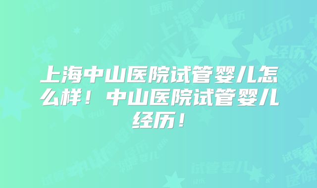 上海中山医院试管婴儿怎么样!中山医院试管婴儿经历!