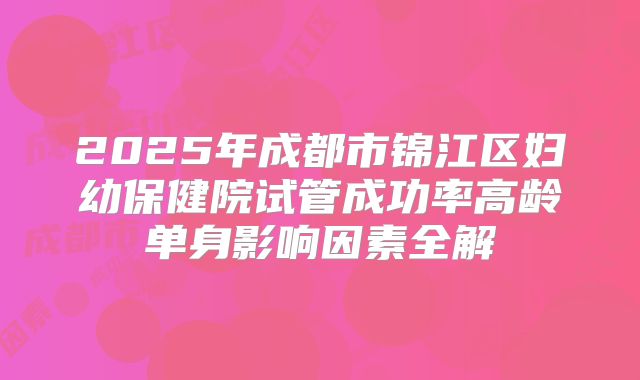 2025年成都市锦江区妇幼保健院试管成功率高龄单身影响因素全解