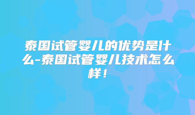 泰国试管婴儿的优势是什么-泰国试管婴儿技术怎么样!