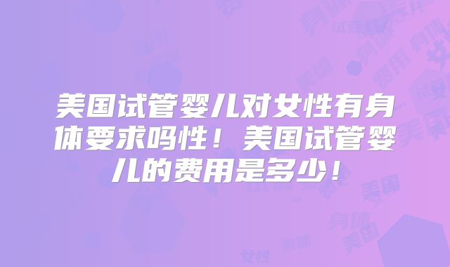 美国试管婴儿对女性有身体要求吗性!美国试管婴儿的费用是多少!