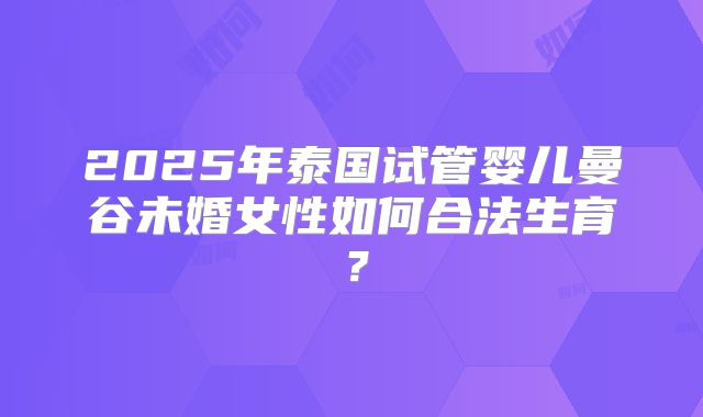 2025年泰国试管婴儿曼谷未婚女性如何合法生育？