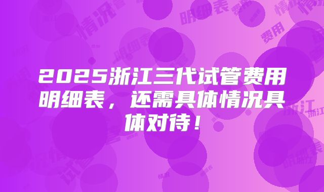 2025浙江三代试管费用明细表,还需具体情况具体对待!