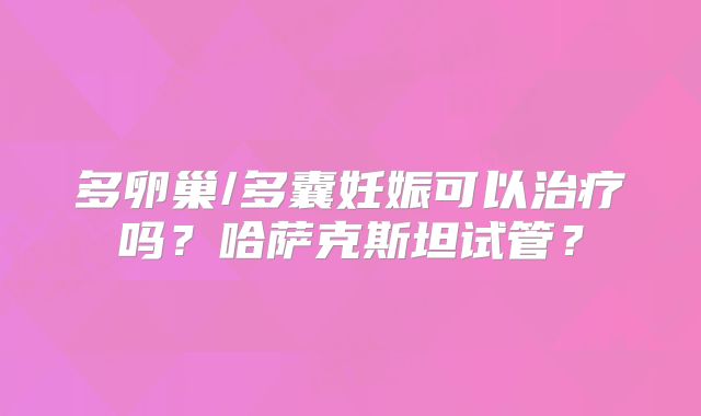 多卵巢/多囊妊娠可以治疗吗?哈萨克斯坦试管?