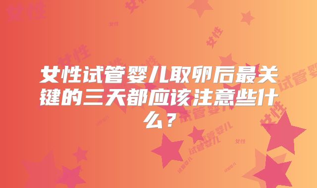 女性试管婴儿取卵后最关键的三天都应该注意些什么?