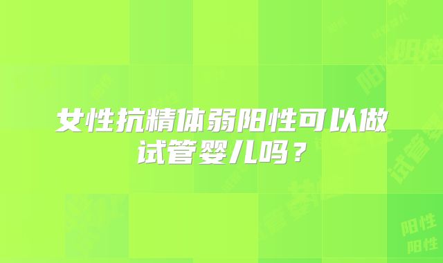 女性抗精体弱阳性可以做试管婴儿吗？