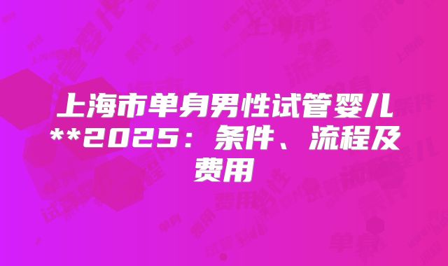 上海市单身男性试管婴儿**2025：条件、流程及费用
