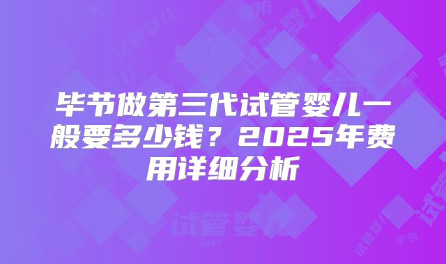 毕节做第三代试管婴儿一般要多少钱？2025年费用详细分析