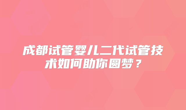 成都试管婴儿二代试管技术如何助你圆梦？