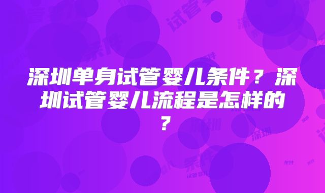 深圳单身试管婴儿条件?深圳试管婴儿流程是怎样的?