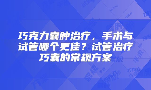 巧克力囊肿治疗,手术与试管哪个更佳?试管治疗巧囊的常规方案