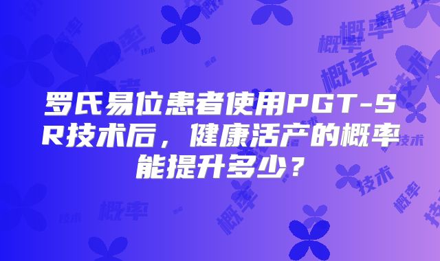 罗氏易位患者使用PGT-SR技术后,健康活产的概率能提升多少?