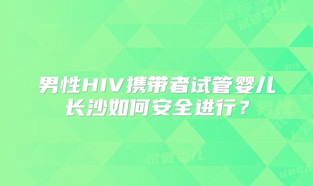 男性HIV携带者试管婴儿长沙如何安全进行？