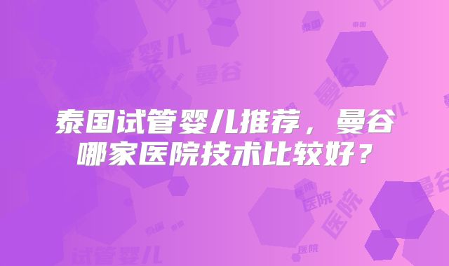 泰国试管婴儿推荐，曼谷哪家医院技术比较好？