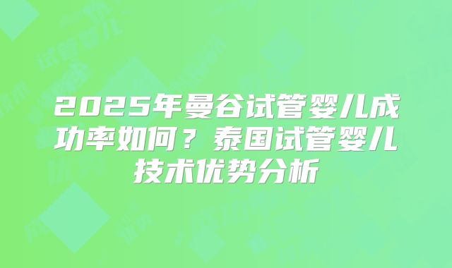 2025年曼谷试管婴儿成功率如何？泰国试管婴儿技术优势分析