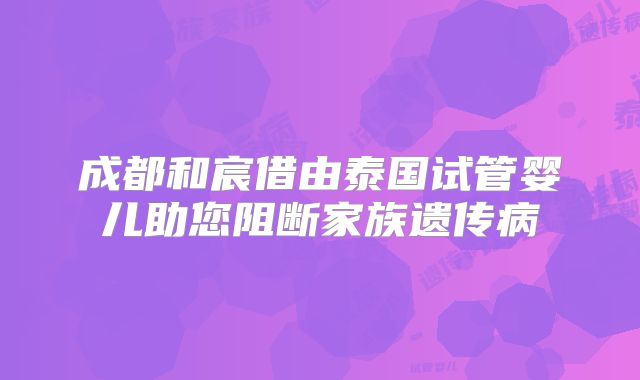 成都和宸借由泰国试管婴儿助您阻断家族遗传病
