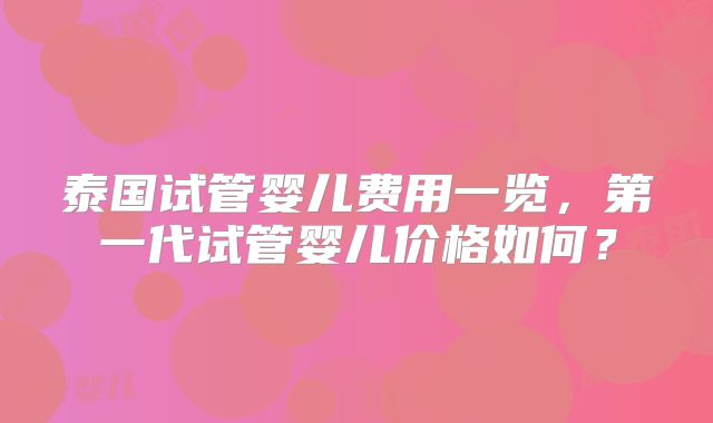 泰国试管婴儿费用一览，第一代试管婴儿价格如何？