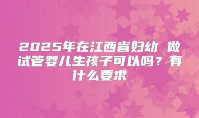 2025年在江西省妇幼 做试管婴儿生孩子可以吗?有什么要求