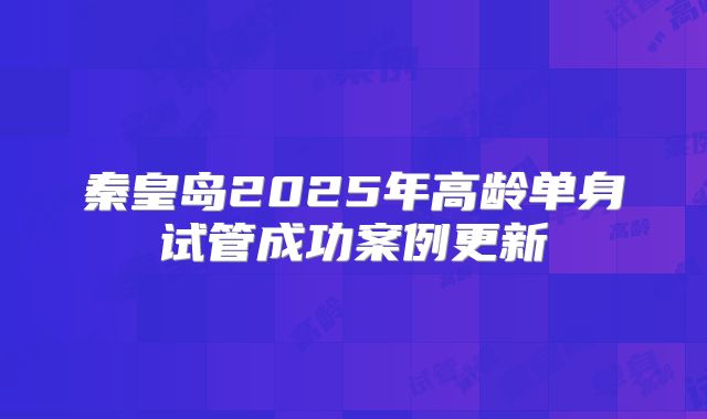 秦皇岛2025年高龄单身试管成功案例更新