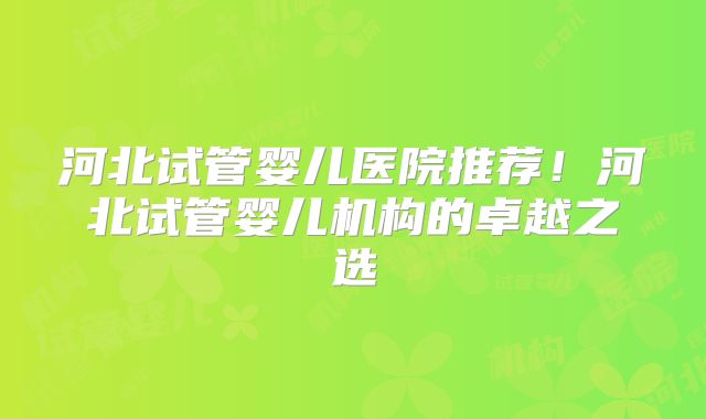 河北试管婴儿医院推荐！河北试管婴儿机构的卓越之选