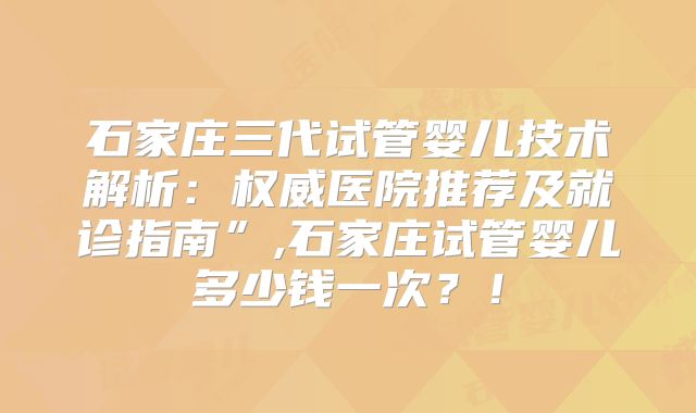 石家庄三代试管婴儿技术解析：权威医院推荐及就诊指南”,石家庄试管婴儿多少钱一次？！