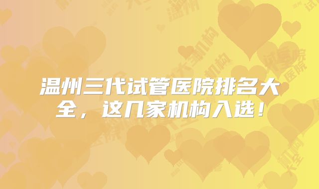 温州三代试管医院排名大全，这几家机构入选！