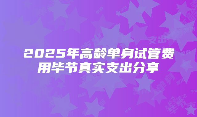 2025年高龄单身试管费用毕节真实支出分享