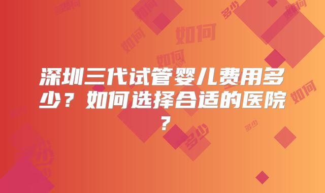 深圳三代试管婴儿费用多少?如何选择合适的医院?