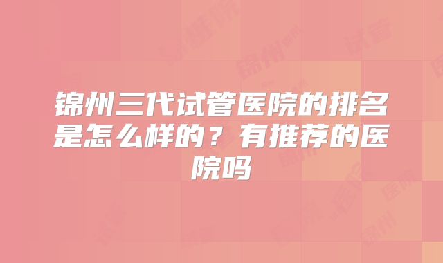 锦州三代试管医院的排名是怎么样的？有推荐的医院吗