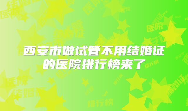 西安市做试管不用结婚证的医院排行榜来了