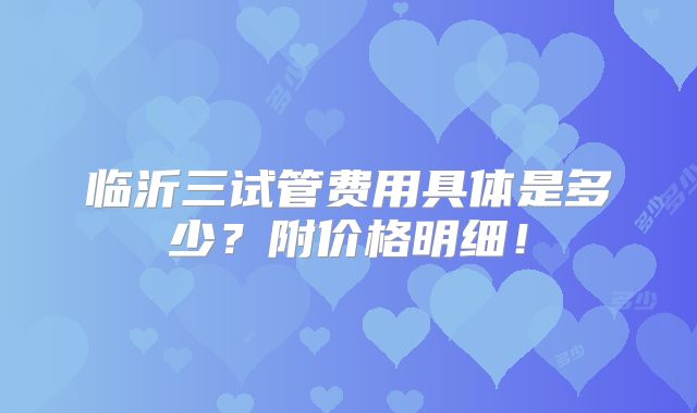 临沂三试管费用具体是多少？附价格明细！