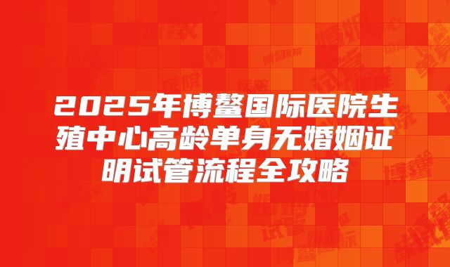 2025年博鳌国际医院生殖中心高龄单身无婚姻证明试管流程全攻略