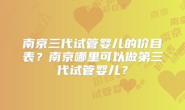 南京三代试管婴儿的价目表?南京哪里可以做第三代试管婴儿?