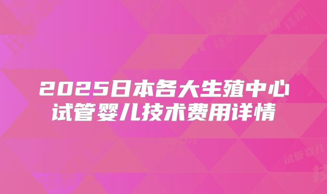 2025日本各大生殖中心试管婴儿技术费用详情