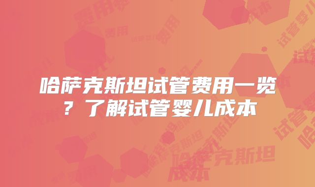 哈萨克斯坦试管费用一览?了解试管婴儿成本
