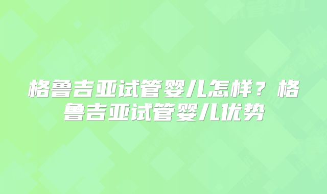 格鲁吉亚试管婴儿怎样?格鲁吉亚试管婴儿优势