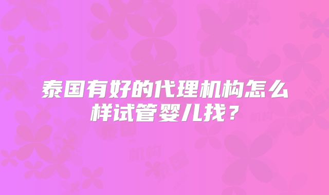 泰国有好的代理机构怎么样试管婴儿找?