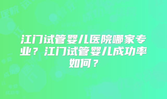 江门试管婴儿医院哪家专业？江门试管婴儿成功率如何？