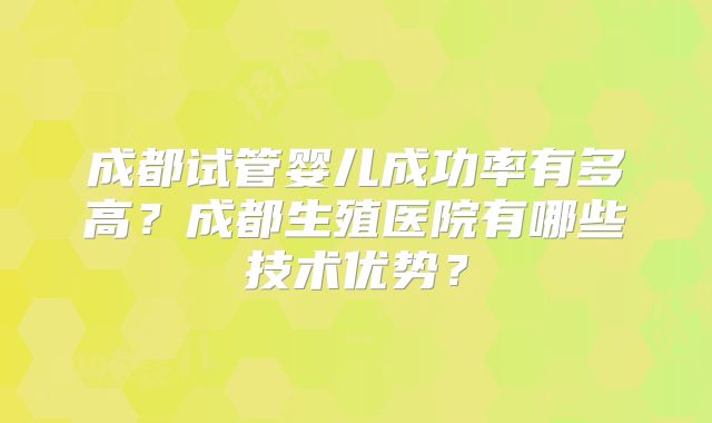 成都试管婴儿成功率有多高?成都生殖医院有哪些技术优势?