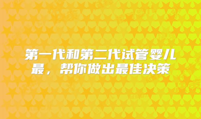 第一代和第二代试管婴儿最,帮你做出最佳决策