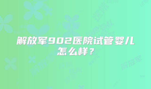 解放军902医院试管婴儿怎么样?