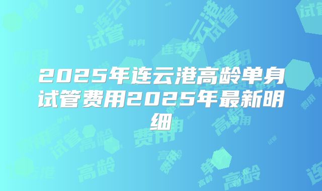 2025年连云港高龄单身试管费用2025年最新明细