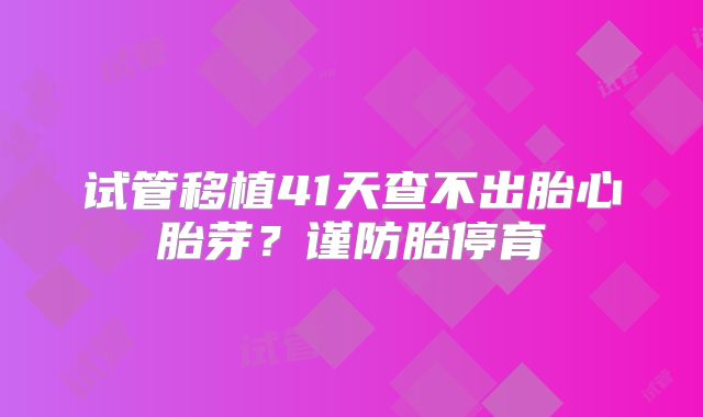 试管移植41天查不出胎心胎芽？谨防胎停育