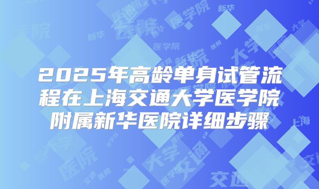 2025年高龄单身试管流程在上海交通大学医学院附属新华医院详细步骤