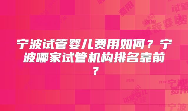 宁波试管婴儿费用如何?宁波哪家试管机构排名靠前?