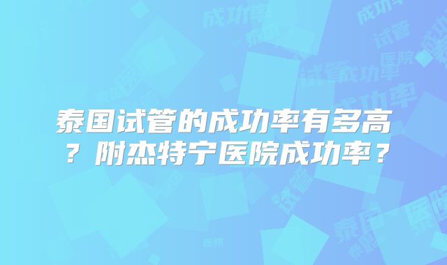 泰国试管的成功率有多高?附杰特宁医院成功率?